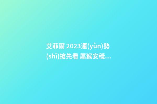 艾菲爾 2023運(yùn)勢(shì)搶先看 屬猴安穩(wěn)無憂之年